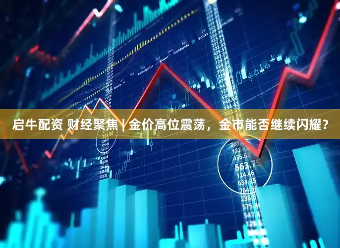 启牛配资 财经聚焦 | 金价高位震荡，金市能否继续闪耀？