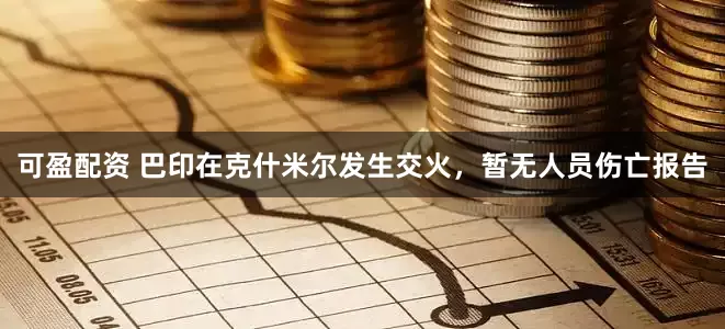 可盈配资 巴印在克什米尔发生交火，暂无人员伤亡报告