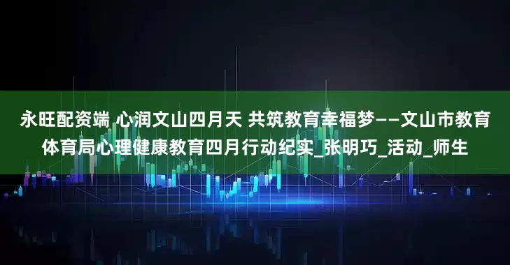 永旺配资端 心润文山四月天 共筑教育幸福梦——文山市教育体育局心理健康教育四月行动纪实_张明巧_活动_师生