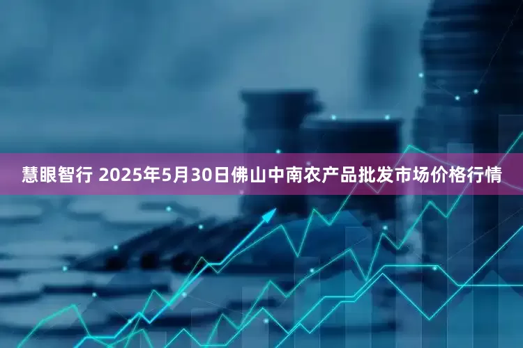慧眼智行 2025年5月30日佛山中南农产品批发市场价格行情