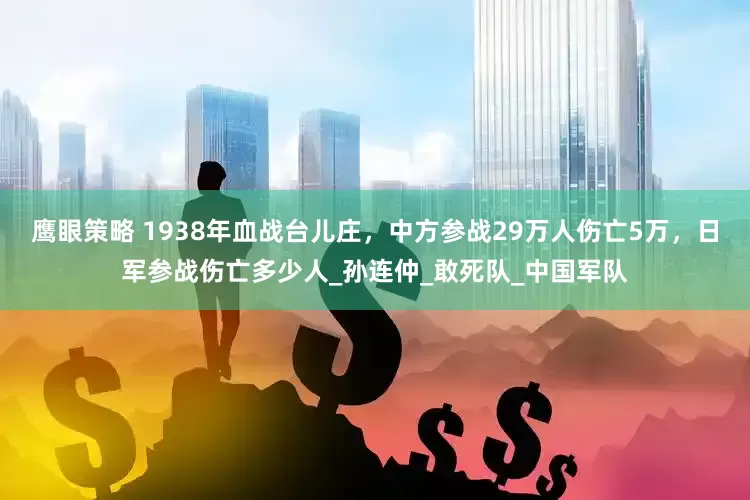 鹰眼策略 1938年血战台儿庄，中方参战29万人伤亡5万，日军参战伤亡多少人_孙连仲_敢死队_中国军队