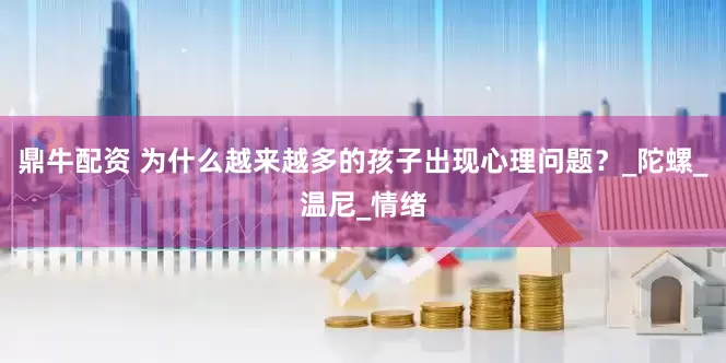 鼎牛配资 为什么越来越多的孩子出现心理问题？_陀螺_温尼_情绪