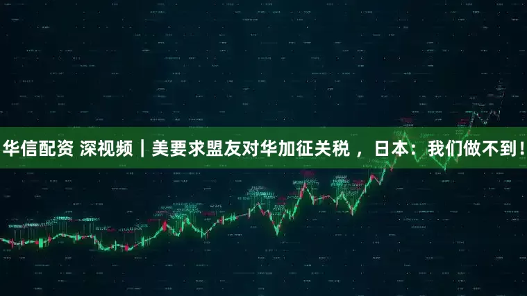 华信配资 深视频｜美要求盟友对华加征关税 ，日本：我们做不到！