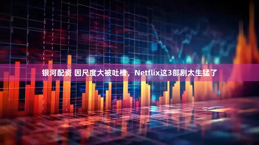 银河配资 因尺度大被吐槽，Netflix这3部剧太生猛了