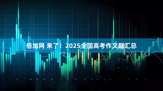倍加网 来了！2025全国高考作文题汇总