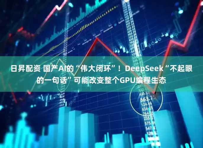 日昇配资 国产AI的“伟大闭环”！DeepSeek“不起眼的一句话”可能改变整个GPU编程生态