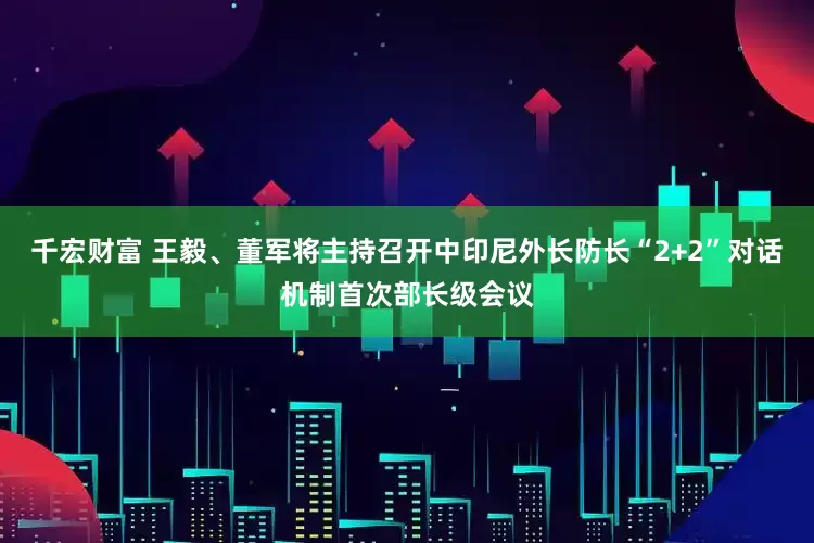 千宏财富 王毅、董军将主持召开中印尼外长防长“2+2”对话机制首次部长级会议