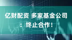 亿财配资 多家基金公司：终止合作！
