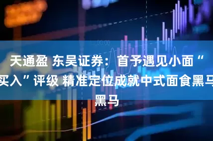 天通盈 东吴证券：首予遇见小面“买入”评级 精准定位成就中式面食黑马