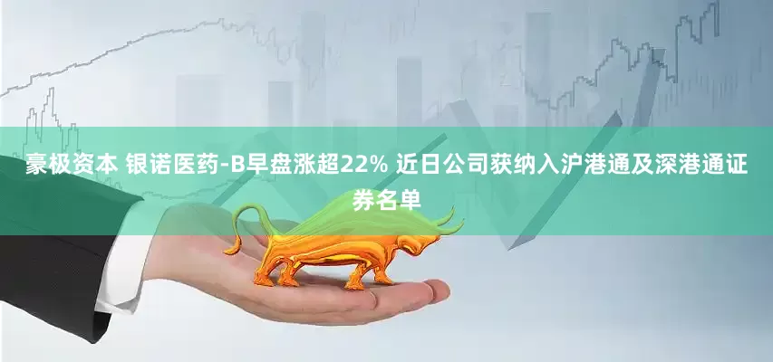 豪极资本 银诺医药-B早盘涨超22% 近日公司获纳入沪港通及深港通证券名单