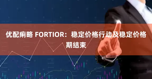 优配痢略 FORTIOR：稳定价格行动及稳定价格期结束