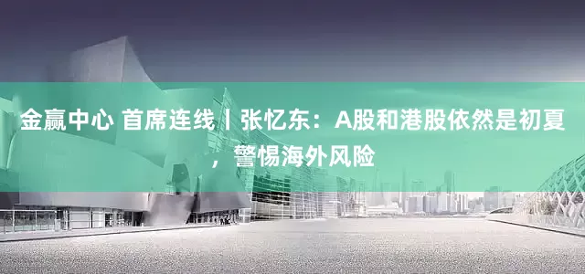 金赢中心 首席连线丨张忆东：A股和港股依然是初夏，警惕海外风险