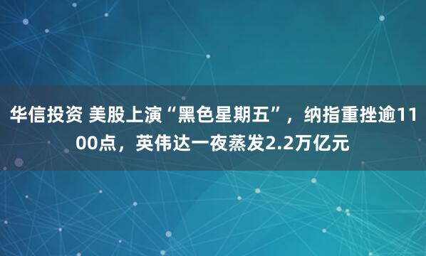 华信投资 美股上演“黑色星期五”，纳指重挫逾1100点，英伟达一夜蒸发2.2万亿元