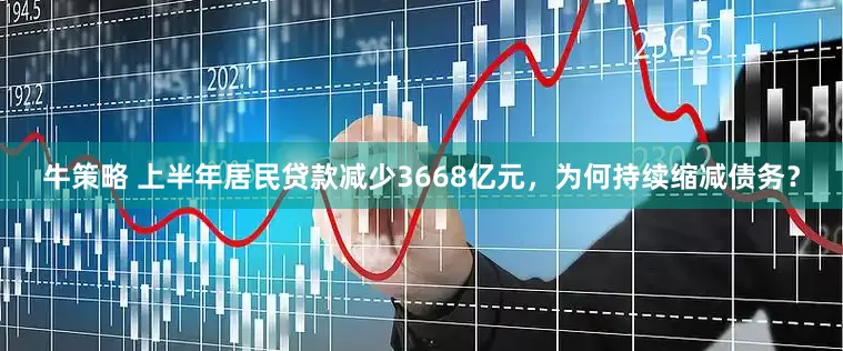 牛策略 上半年居民贷款减少3668亿元，为何持续缩减债务？