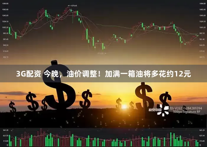 3G配资 今晚，油价调整！加满一箱油将多花约12元