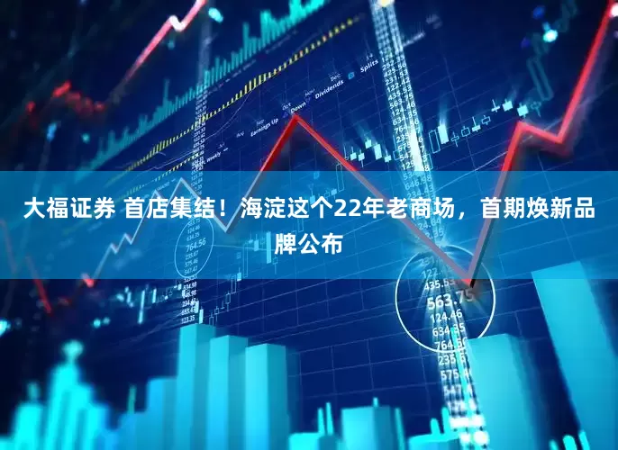 大福证券 首店集结！海淀这个22年老商场，首期焕新品牌公布